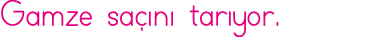 Gamze saçını tarıyor 