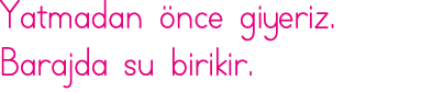 Yatmadan önce giyeriz  Barajda su birikir 