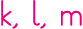 k, l, m