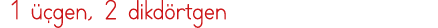 1 üçgen, 2 dikdörtgen