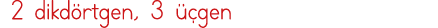  2 dikdörtgen, 3 üçgen