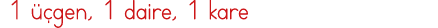  1 üçgen, 1 daire, 1 kare