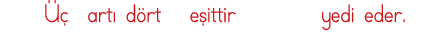   Üç artı dört  eşittir     yedi eder 