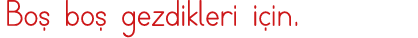 Boş boş gezdikleri için 